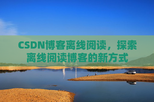 CSDN博客离线阅读，探索离线阅读博客的新方式